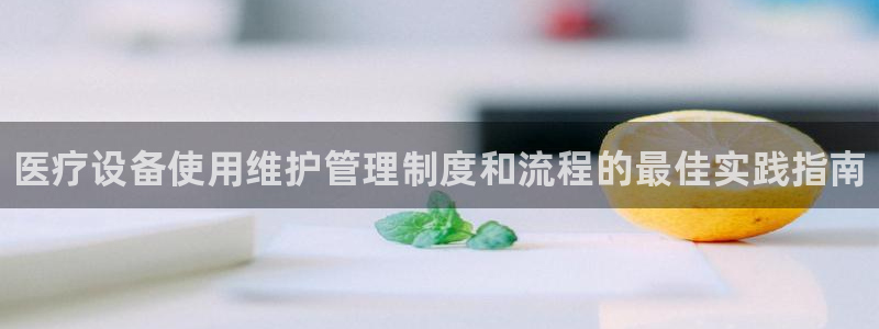 <h1>鸿运棋牌2023官网官方中文在线</h1>医疗设备使用维护管理制度和流程